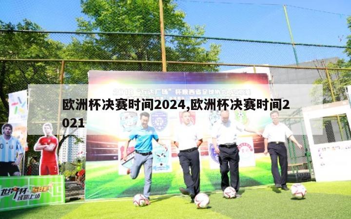 欧洲杯决赛时间2024,欧洲杯决赛时间2021