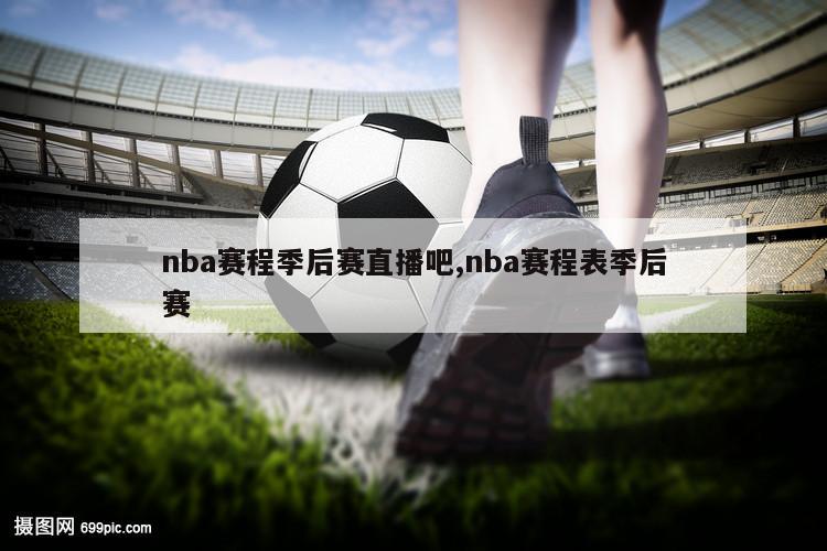 nba赛程季后赛直播吧,nba赛程表季后赛