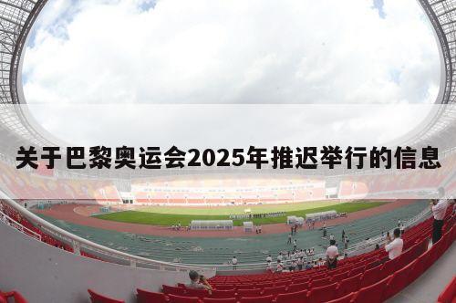 关于巴黎奥运会2025年推迟举行的信息