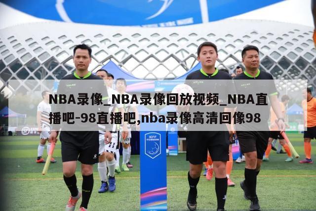 NBA录像_NBA录像回放视频_NBA直播吧-98直播吧,nba录像高清回像98