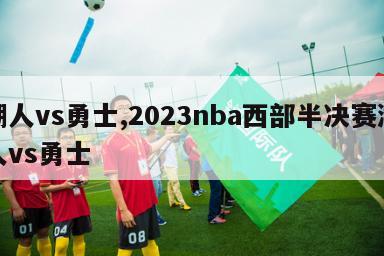 湖人vs勇士,2023nba西部半决赛湖人vs勇士