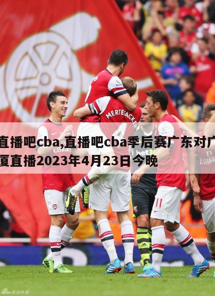 直播吧cba,直播吧cba季后赛广东对广厦直播2023年4月23日今晚