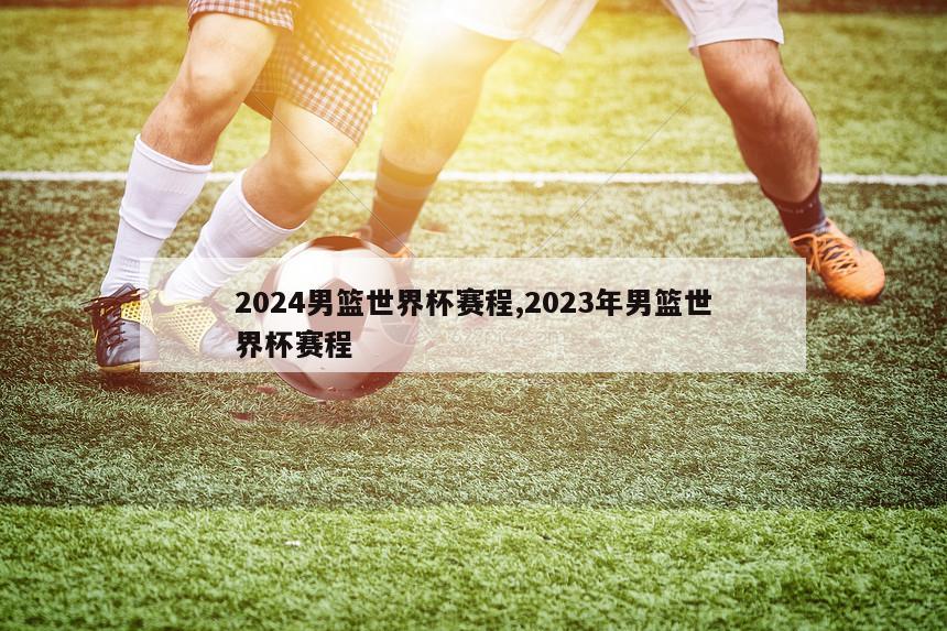 2024男篮世界杯赛程,2023年男篮世界杯赛程