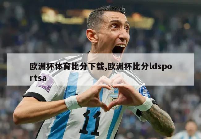 欧洲杯体育比分下载,欧洲杯比分ldsportsa