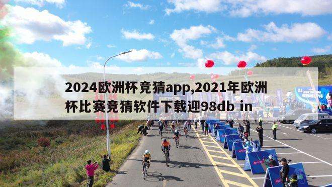 2024欧洲杯竞猜app,2021年欧洲杯比赛竞猜软件下载迎98db in