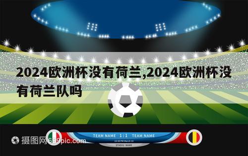 2024欧洲杯没有荷兰,2024欧洲杯没有荷兰队吗