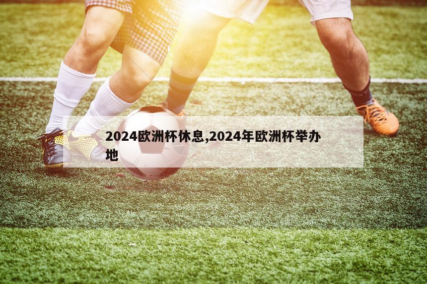 2024欧洲杯休息,2024年欧洲杯举办地