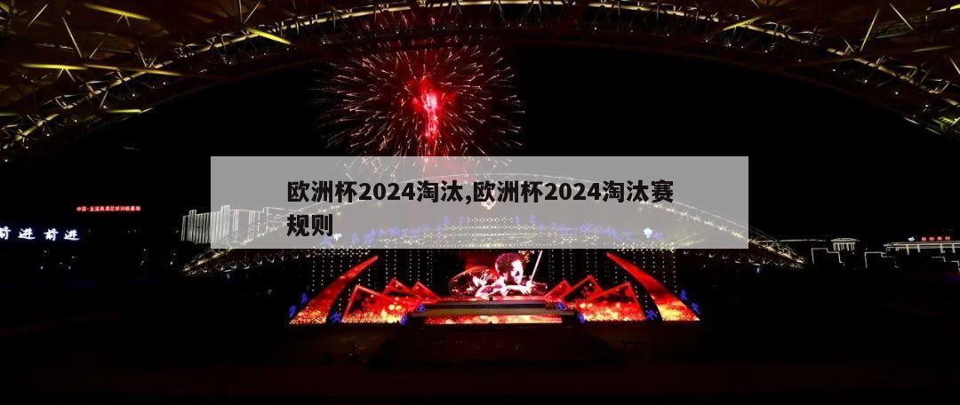 欧洲杯2024淘汰,欧洲杯2024淘汰赛规则