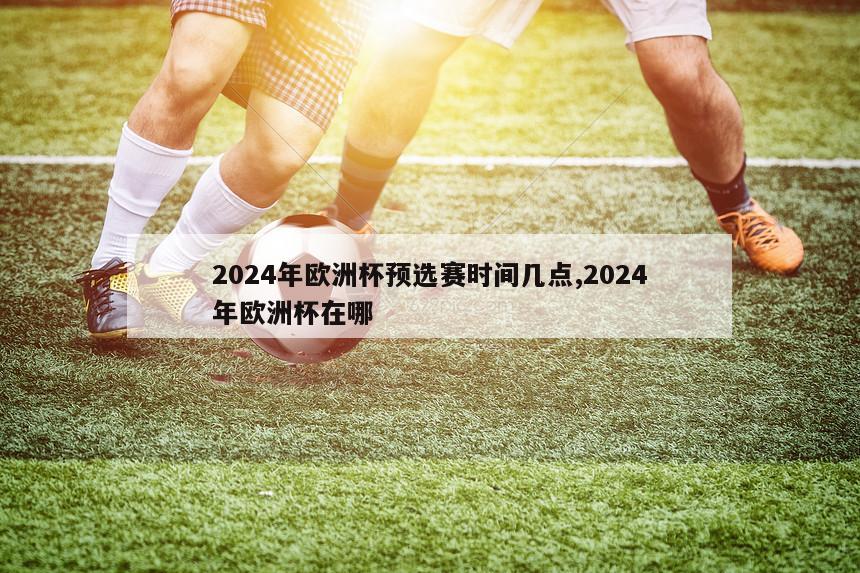 2024年欧洲杯预选赛时间几点,2024年欧洲杯在哪