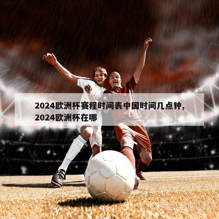 2024欧洲杯赛程时间表中国时间几点钟,2024欧洲杯在哪